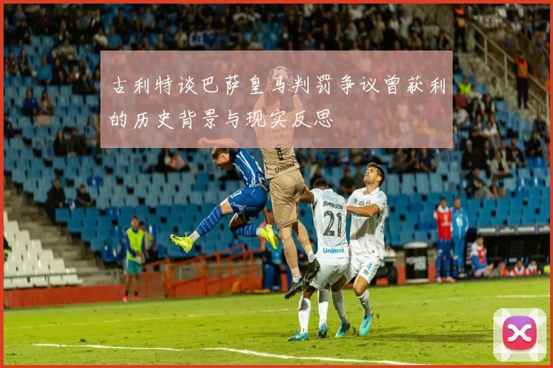 古利特谈巴萨皇马判罚争议曾获利的历史背景与现实反思