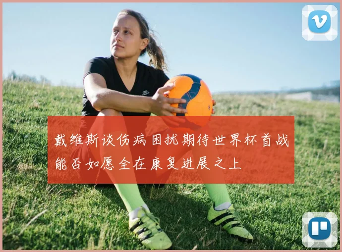 戴维斯谈伤病困扰期待世界杯首战能否如愿全在康复进展之上