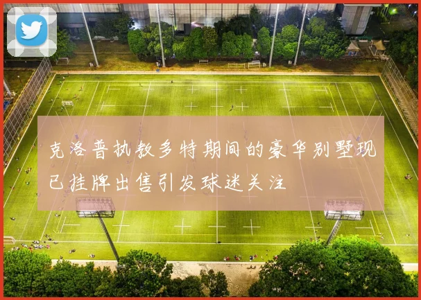 克洛普执教多特期间的豪华别墅现已挂牌出售引发球迷关注