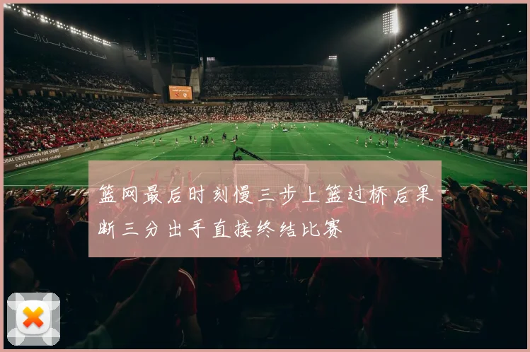 篮网最后时刻慢三步上篮过桥后果断三分出手直接终结比赛