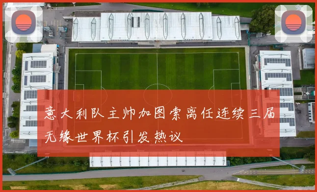 意大利队主帅加图索离任连续三届无缘世界杯引发热议