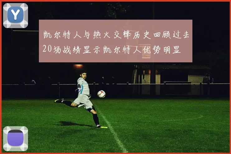 凯尔特人与热火交锋历史回顾过去20场战绩显示凯尔特人优势明显