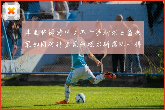 库里将保持中立不干涉科尔去留决策如同对待克莱和迈尔斯离队一样