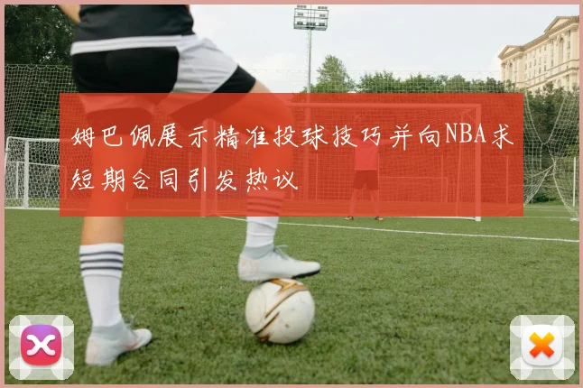姆巴佩展示精准投球技巧并向NBA求短期合同引发热议
