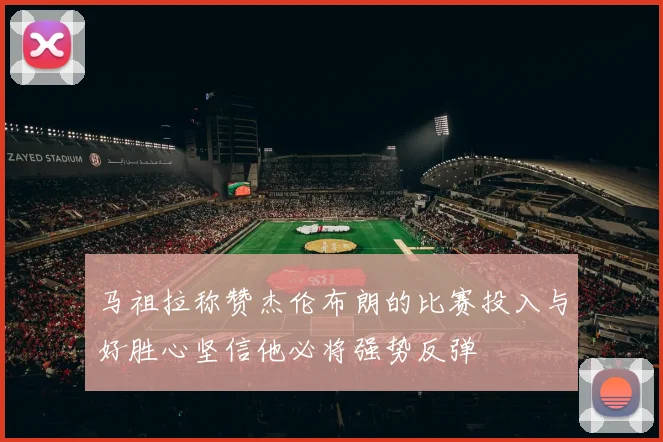 马祖拉称赞杰伦布朗的比赛投入与好胜心坚信他必将强势反弹