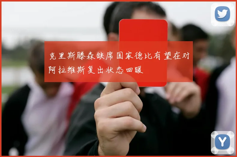 克里斯滕森缺席国家德比有望在对阿拉维斯复出状态回暖