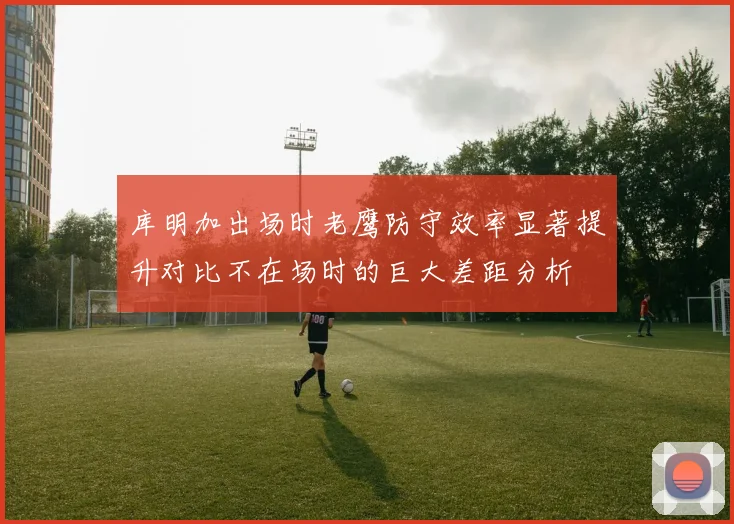 库明加出场时老鹰防守效率显著提升对比不在场时的巨大差距分析