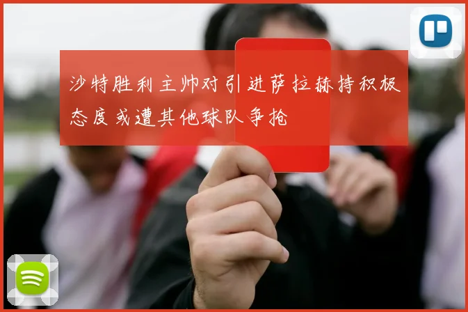 沙特胜利主帅对引进萨拉赫持积极态度或遭其他球队争抢