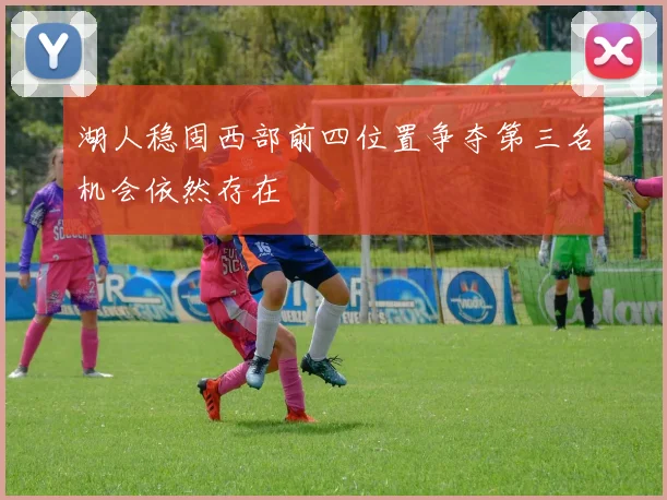 湖人稳固西部前四位置争夺第三名机会依然存在