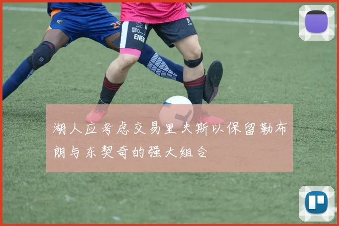 湖人应考虑交易里夫斯以保留勒布朗与东契奇的强大组合