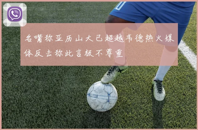 名嘴称亚历山大已超越韦德热火媒体反击称此言极不尊重