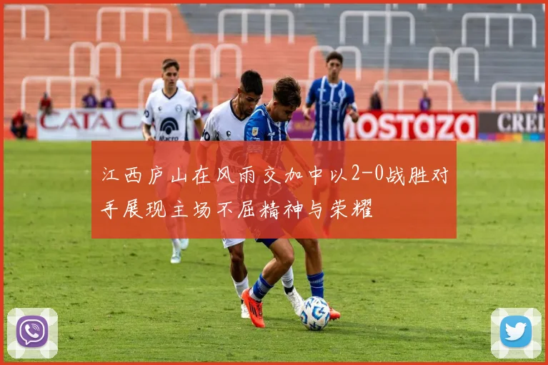 江西庐山在风雨交加中以2-0战胜对手展现主场不屈精神与荣耀