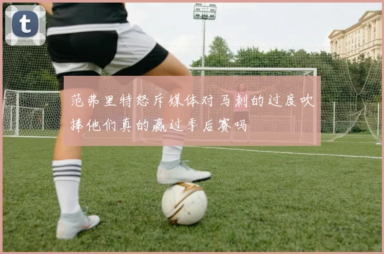 范弗里特怒斥媒体对马刺的过度吹捧他们真的赢过季后赛吗