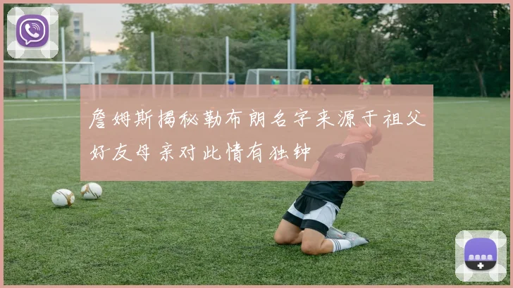 詹姆斯揭秘勒布朗名字来源于祖父好友母亲对此情有独钟