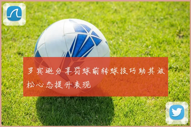罗宾逊分享罚球前转球技巧助其放松心态提升表现