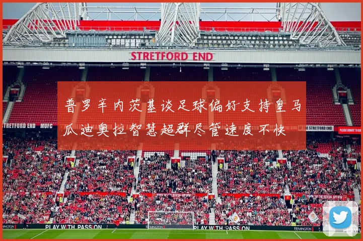 普罗辛内茨基谈足球偏好支持皇马瓜迪奥拉智慧超群尽管速度不快