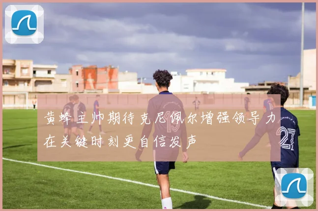 黄蜂主帅期待克尼佩尔增强领导力在关键时刻更自信发声