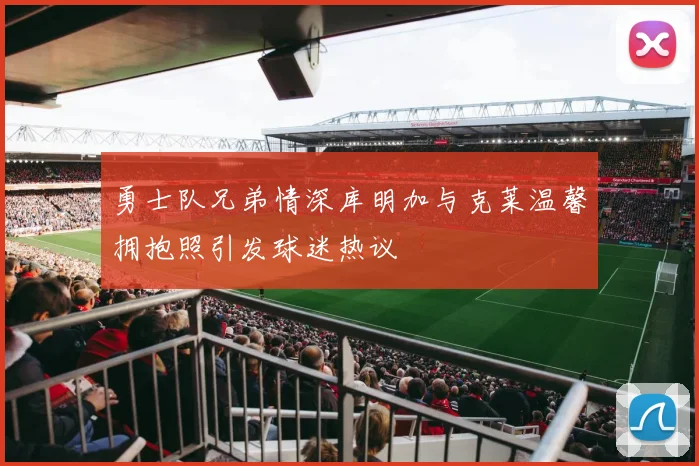 勇士队兄弟情深库明加与克莱温馨拥抱照引发球迷热议
