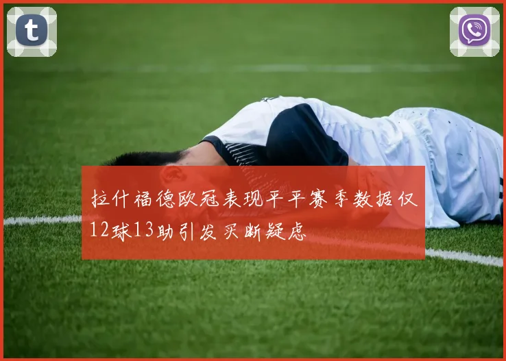拉什福德欧冠表现平平赛季数据仅12球13助引发买断疑虑