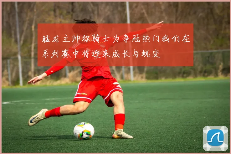 猛龙主帅称骑士为争冠热门我们在系列赛中将迎来成长与蜕变