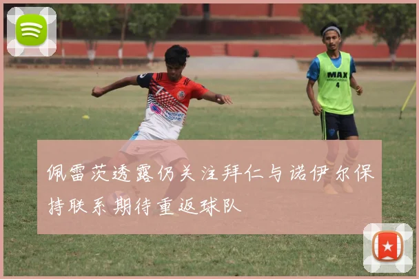 佩雷茨透露仍关注拜仁与诺伊尔保持联系期待重返球队