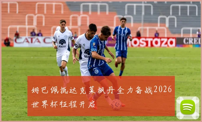 姆巴佩抵达克莱枫丹全力备战2026世界杯征程开启