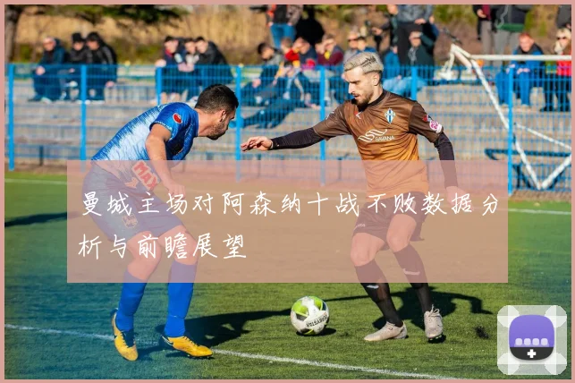 曼城主场对阿森纳十战不败数据分析与前瞻展望