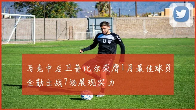马竞中后卫普比尔荣膺1月最佳球员全勤出战7场展现实力