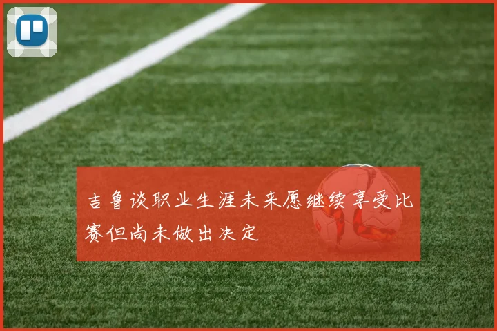 吉鲁谈职业生涯未来愿继续享受比赛但尚未做出决定