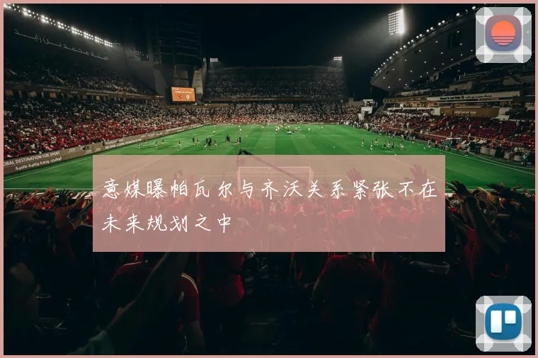 意媒曝帕瓦尔与齐沃关系紧张不在未来规划之中