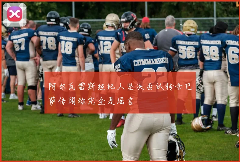 阿尔瓦雷斯经纪人坚决否认转会巴萨传闻称完全是谣言