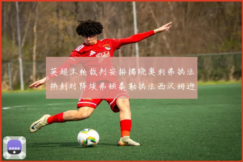 英超末轮裁判安排揭晓奥利弗执法热刺对阵埃弗顿泰勒执法西汉姆迎战利兹联