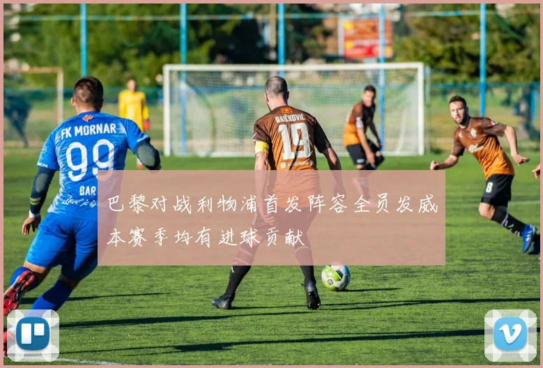 巴黎对战利物浦首发阵容全员发威本赛季均有进球贡献