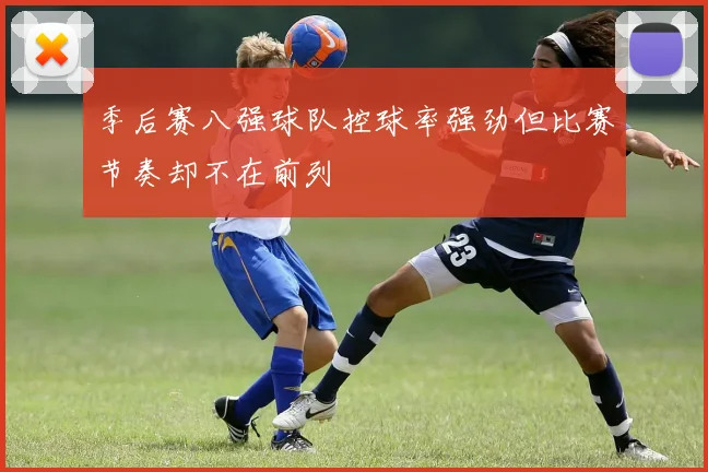季后赛八强球队控球率强劲但比赛节奏却不在前列