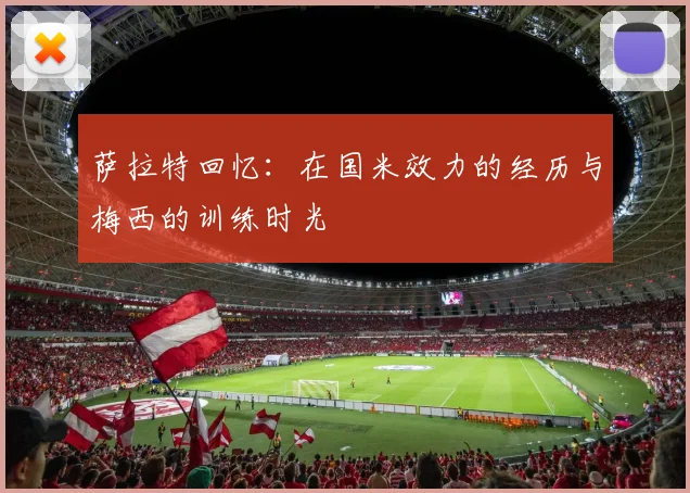 萨拉特回忆：在国米效力的经历与梅西的训练时光