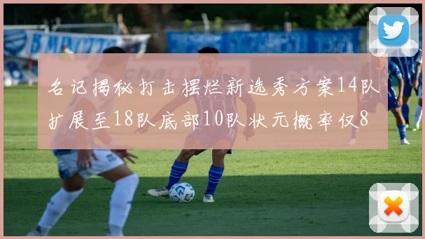 名记揭秘打击摆烂新选秀方案14队扩展至18队底部10队状元概率仅8
