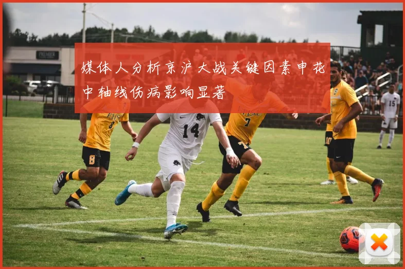 媒体人分析京沪大战关键因素申花中轴线伤病影响显著