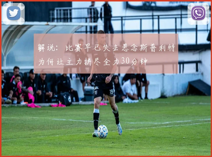 解说：比赛早已失去悬念斯普利特为何让主力拼尽全力30分钟